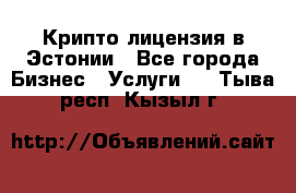 Крипто лицензия в Эстонии - Все города Бизнес » Услуги   . Тыва респ.,Кызыл г.